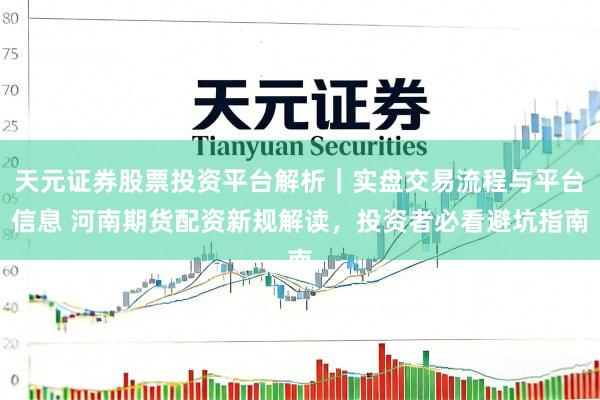 天元证券股票投资平台解析｜实盘交易流程与平台信息 河南期货配资新规解读，投资者必看避坑指南