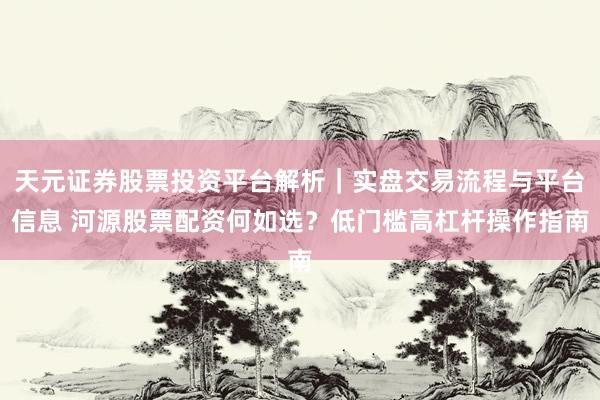 天元证券股票投资平台解析｜实盘交易流程与平台信息 河源股票配资何如选？低门槛高杠杆操作指南
