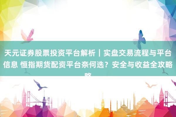 天元证券股票投资平台解析｜实盘交易流程与平台信息 恒指期货配资平台奈何选？安全与收益全攻略