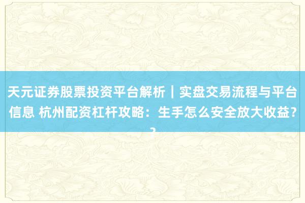天元证券股票投资平台解析｜实盘交易流程与平台信息 杭州配资杠杆攻略：生手怎么安全放大收益？