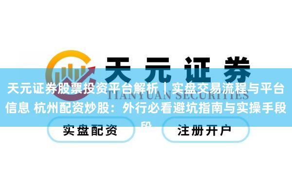 天元证券股票投资平台解析｜实盘交易流程与平台信息 杭州配资炒股：外行必看避坑指南与实操手段
