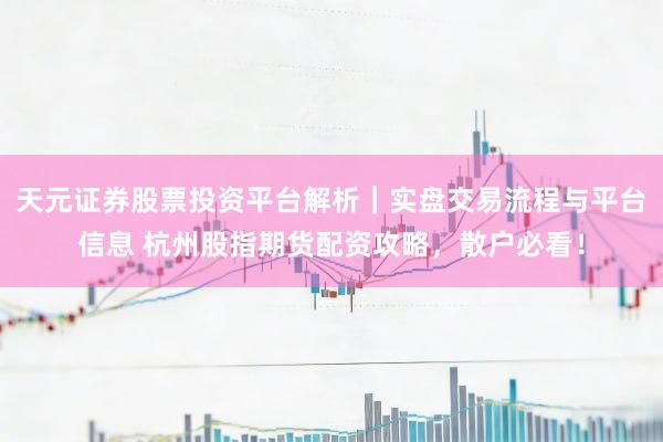 天元证券股票投资平台解析|实盘交易流程与平台信息 杭州股指期货配资攻略,散户必看!