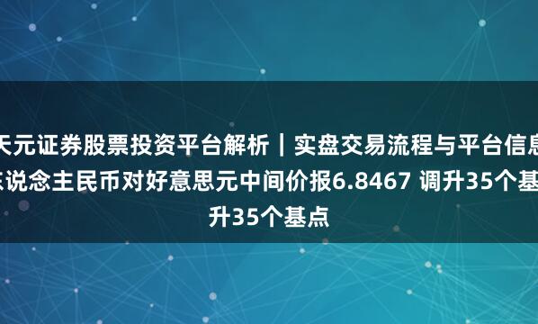 天元证券股票投资平台解析｜实盘交易流程与平台信息 东说念主民币对好意思元中间价报6.8467 调升35个基点