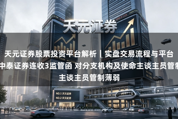 天元证券股票投资平台解析｜实盘交易流程与平台信息 中泰证券连收3监管函 对分支机构及使命主谈主员管制薄弱