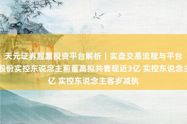 天元证券股票投资平台解析|实盘交易流程与平台信息 盛弘股份实控东说念主前董高拟共套现近3亿 实控东说念主客岁减执