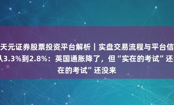 天元证券股票投资平台解析｜实盘交易流程与平台信息 从3.3%到2.8%：英国通胀降了，但“实在的考试”还没来
