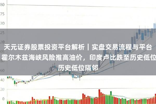 天元证券股票投资平台解析｜实盘交易流程与平台信息 霍尔木兹海峡风险推高油价，印度卢比跌至历史低位隔邻