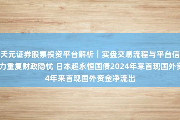 天元证券股票投资平台解析|实盘交易流程与平台信息 通胀压力重复财政隐忧 日本超永恒国债2024年来首现国外资金净流出