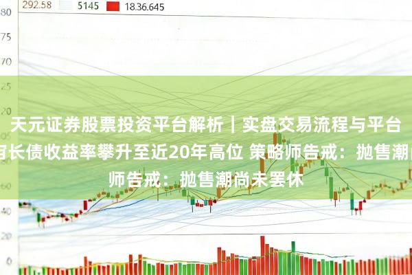天元证券股票投资平台解析｜实盘交易流程与平台信息 宇宙长债收益率攀升至近20年高位 策略师告戒：抛售潮尚未罢休