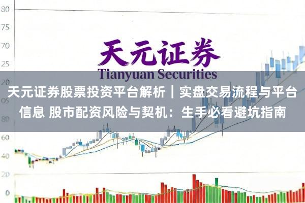 天元证券股票投资平台解析｜实盘交易流程与平台信息 股市配资风险与契机：生手必看避坑指南