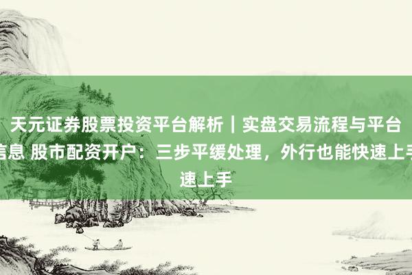 天元证券股票投资平台解析｜实盘交易流程与平台信息 股市配资开户：三步平缓处理，外行也能快速上手