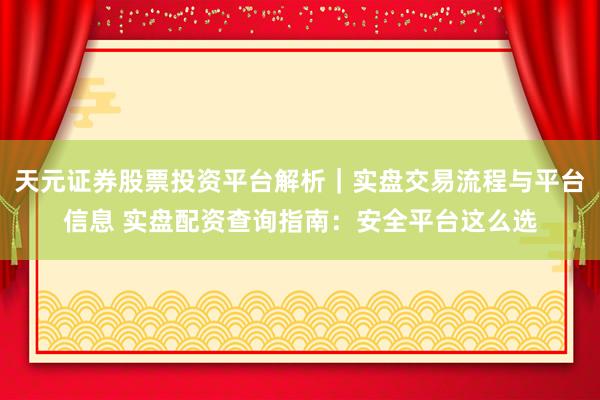 天元证券股票投资平台解析｜实盘交易流程与平台信息 实盘配资查询指南：安全平台这么选