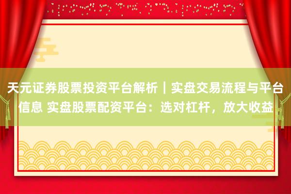天元证券股票投资平台解析｜实盘交易流程与平台信息 实盘股票配资平台：选对杠杆，放大收益