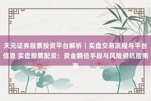 天元证券股票投资平台解析｜实盘交易流程与平台信息 实盘股票配资：资金翻倍手段与风险避坑指南