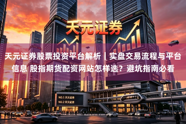 天元证券股票投资平台解析｜实盘交易流程与平台信息 股指期货配资网站怎样选？避坑指南必看