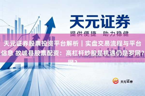 天元证券股票投资平台解析｜实盘交易流程与平台信息 故城县股票配资：高杠杆炒股是机遇仍是罗网？
