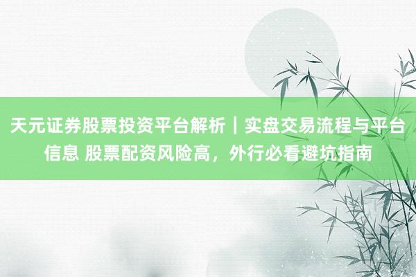 天元证券股票投资平台解析｜实盘交易流程与平台信息 股票配资风险高，外行必看避坑指南