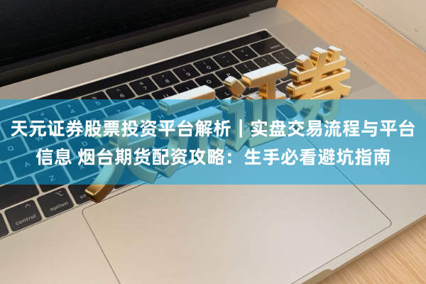 天元证券股票投资平台解析｜实盘交易流程与平台信息 烟台期货配资攻略：生手必看避坑指南