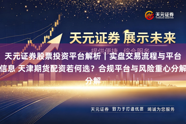 天元证券股票投资平台解析｜实盘交易流程与平台信息 天津期货配资若何选？合规平台与风险重心分解