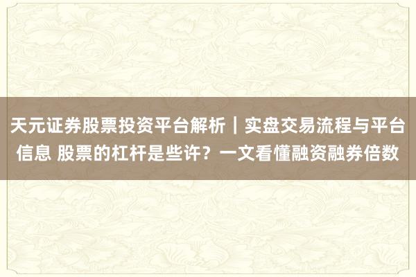 天元证券股票投资平台解析｜实盘交易流程与平台信息 股票的杠杆是些许？一文看懂融资融券倍数