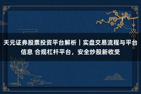 天元证券股票投资平台解析｜实盘交易流程与平台信息 合规杠杆平台，安全炒股新收受