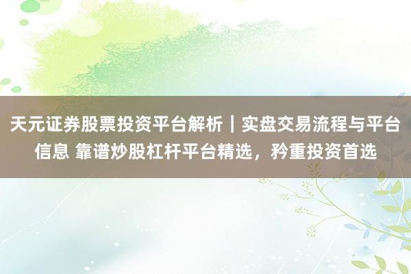 天元证券股票投资平台解析｜实盘交易流程与平台信息 靠谱炒股杠杆平台精选，矜重投资首选