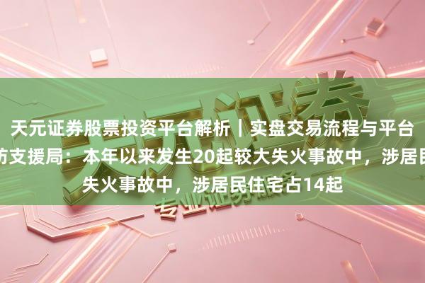 天元证券股票投资平台解析｜实盘交易流程与平台信息 国度消防支援局：本年以来发生20起较大失火事故中，涉居民住宅占14起