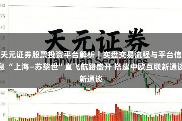 天元证券股票投资平台解析｜实盘交易流程与平台信息 “上海—苏黎世”直飞航路盛开 搭建中欧互联新通谈