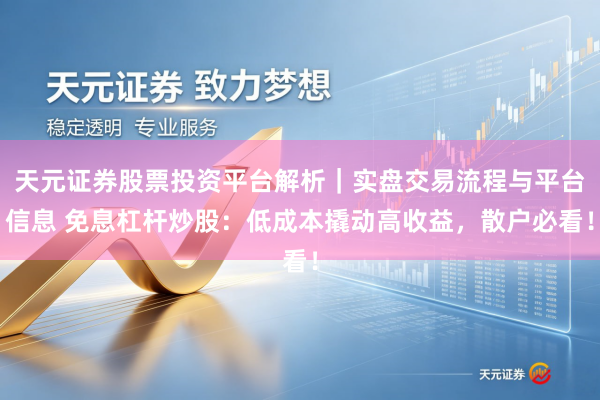 天元证券股票投资平台解析|实盘交易流程与平台信息 免息杠杆炒股:低成本撬动高收益,散户必看!