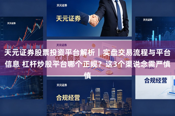 天元证券股票投资平台解析｜实盘交易流程与平台信息 杠杆炒股平台哪个正规？这3个渠说念需严慎