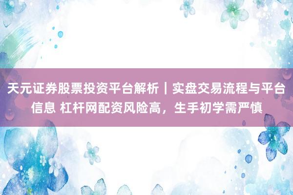 天元证券股票投资平台解析｜实盘交易流程与平台信息 杠杆网配资风险高，生手初学需严慎