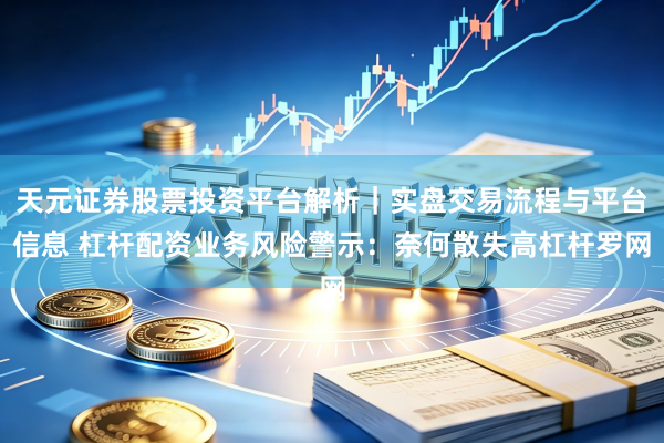 天元证券股票投资平台解析｜实盘交易流程与平台信息 杠杆配资业务风险警示：奈何散失高杠杆罗网
