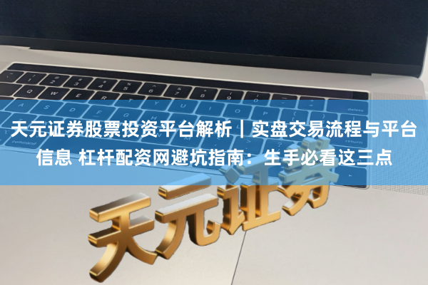 天元证券股票投资平台解析｜实盘交易流程与平台信息 杠杆配资网避坑指南：生手必看这三点