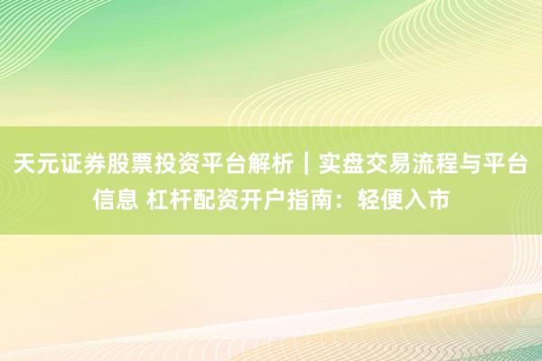 天元证券股票投资平台解析｜实盘交易流程与平台信息 杠杆配资开户指南：轻便入市