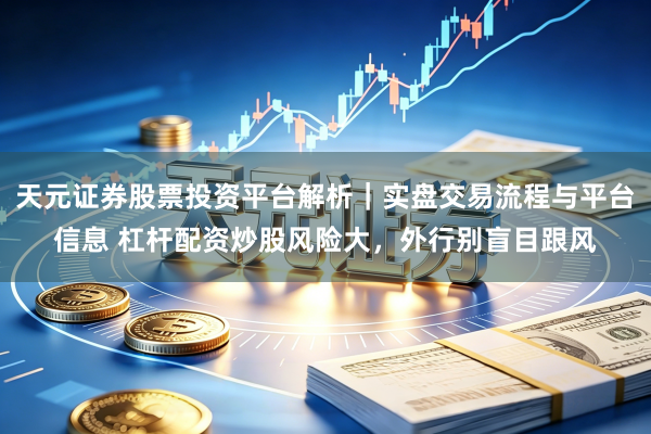 天元证券股票投资平台解析｜实盘交易流程与平台信息 杠杆配资炒股风险大，外行别盲目跟风