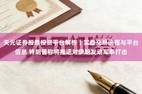 天元证券股票投资平台解析｜实盘交易流程与平台信息 特朗普称将推迟对伊朗发动军事打击