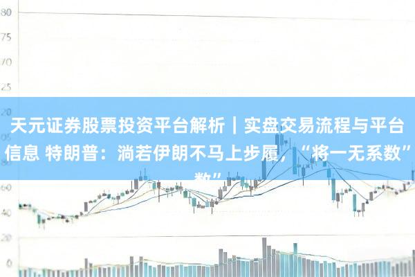 天元证券股票投资平台解析｜实盘交易流程与平台信息 特朗普：淌若伊朗不马上步履，“将一无系数”