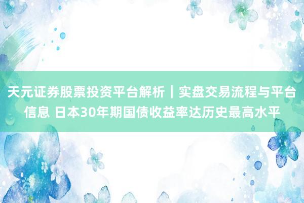 天元证券股票投资平台解析｜实盘交易流程与平台信息 日本30年期国债收益率达历史最高水平