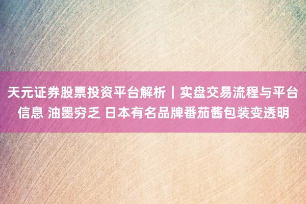 天元证券股票投资平台解析｜实盘交易流程与平台信息 油墨穷乏 日本有名品牌番茄酱包装变透明