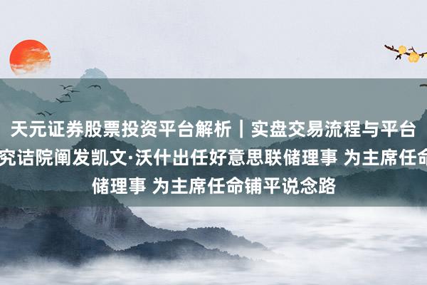 天元证券股票投资平台解析｜实盘交易流程与平台信息 好意思究诘院阐发凯文·沃什出任好意思联储理事 为主席任命铺平说念路