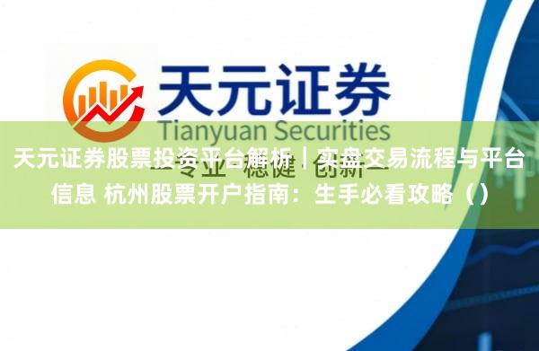 天元证券股票投资平台解析｜实盘交易流程与平台信息 杭州股票开户指南：生手必看攻略（）
