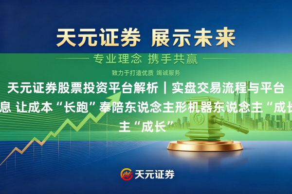 天元证券股票投资平台解析｜实盘交易流程与平台信息 让成本“长跑”奉陪东说念主形机器东说念主“成长”