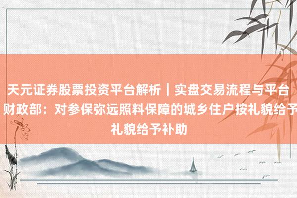 天元证券股票投资平台解析｜实盘交易流程与平台信息 财政部：对参保弥远照料保障的城乡住户按礼貌给予补助