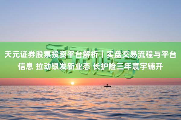 天元证券股票投资平台解析｜实盘交易流程与平台信息 拉动银发新业态 长护险三年寰宇铺开