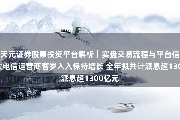 天元证券股票投资平台解析｜实盘交易流程与平台信息 三大电信运营商客岁入入保持增长 全年拟共计派息超1300亿元