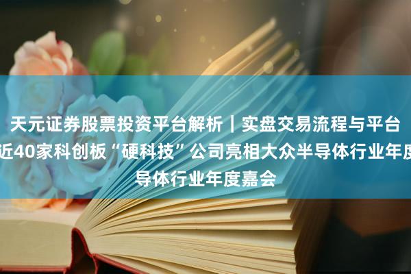 天元证券股票投资平台解析｜实盘交易流程与平台信息 近40家科创板“硬科技”公司亮相大众半导体行业年度嘉会