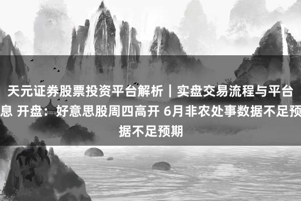 天元证券股票投资平台解析|实盘交易流程与平台信息 开盘:好意思股周四高开 6月非农处事数据不足预期