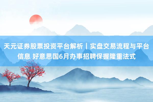 天元证券股票投资平台解析｜实盘交易流程与平台信息 好意思国6月办事招聘保握隆重法式