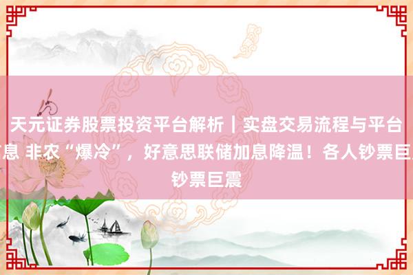 天元证券股票投资平台解析｜实盘交易流程与平台信息 非农“爆冷”，好意思联储加息降温！各人钞票巨震
