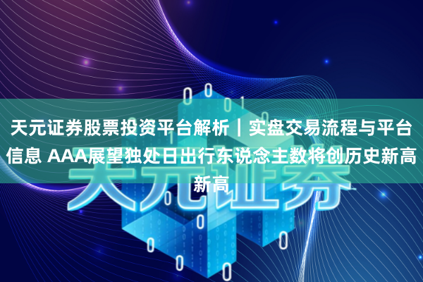 天元证券股票投资平台解析｜实盘交易流程与平台信息 AAA展望独处日出行东说念主数将创历史新高